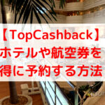 IHGやMarriott、航空券はTopCashBackでキャッシュバック!